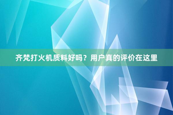齐梵打火机质料好吗？用户真的评价在这里