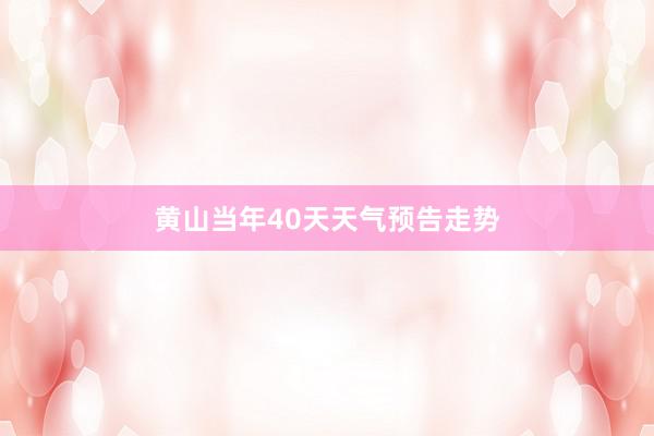 黄山当年40天天气预告走势